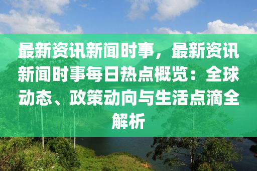 全球热点时事动态，最新新闻资讯掌握与洞悉